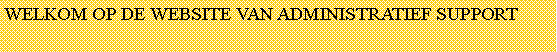 Tekstvak: WELKOM OP DE WEBSITE VAN ADMINISTRATIEF SUPPORT